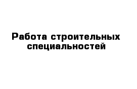 Работа строительных специальностей